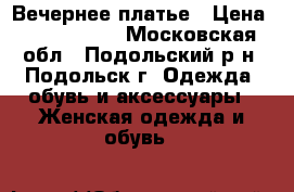 Вечернее платье › Цена ­ 1000-1200 - Московская обл., Подольский р-н, Подольск г. Одежда, обувь и аксессуары » Женская одежда и обувь   